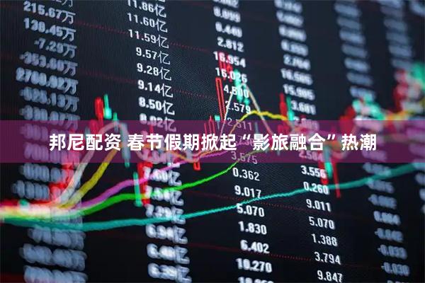 邦尼配资 春节假期掀起“影旅融合”热潮