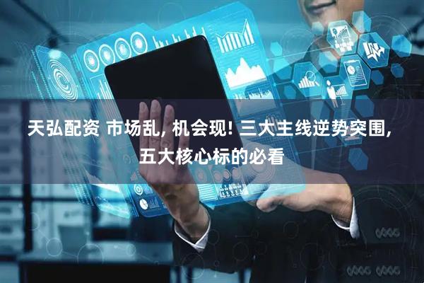 天弘配资 市场乱, 机会现! 三大主线逆势突围, 五大核心标的必看