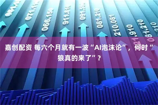 嘉创配资 每六个月就有一波“AI泡沫论”，何时“狼真的来了”？