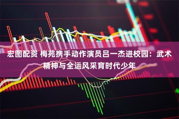 宏图配资 梅苑携手动作演员吕一杰进校园：武术精神与全运风采育时代少年