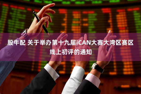 股牛配 关于举办第十九届iCAN大赛大湾区赛区线上初评的通知