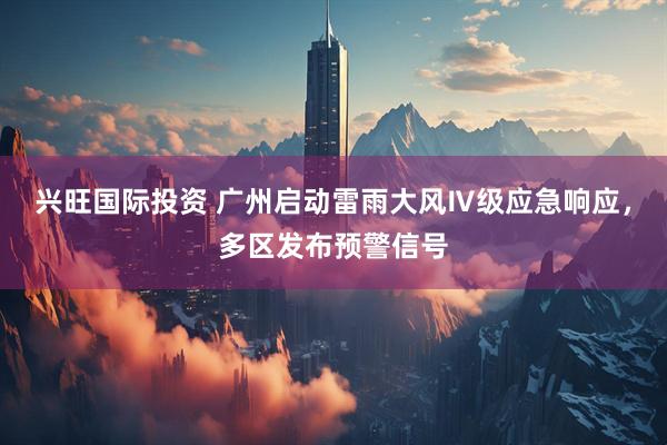 兴旺国际投资 广州启动雷雨大风Ⅳ级应急响应，多区发布预警信号