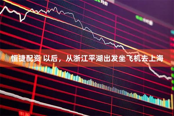 恒捷配资 以后，从浙江平湖出发坐飞机去上海
