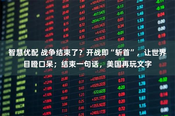 智慧优配 战争结束了？开战即“斩首”，让世界目瞪口呆；结束一句话，美国再玩文字