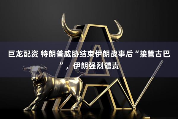 巨龙配资 特朗普威胁结束伊朗战事后“接管古巴”，伊朗强烈谴责
