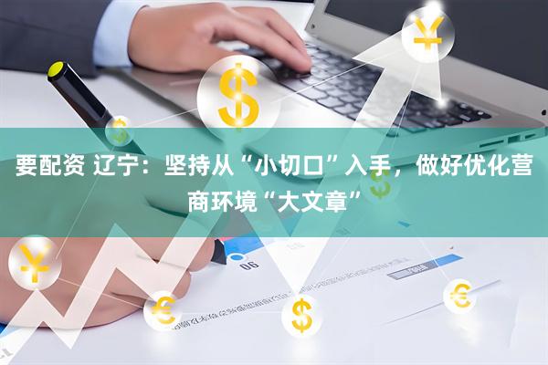要配资 辽宁：坚持从“小切口”入手，做好优化营商环境“大文章”