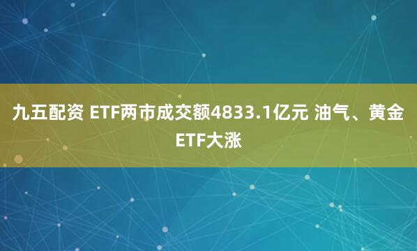 九五配资 ETF两市成交额4833.1亿元 油气、黄金ETF大涨