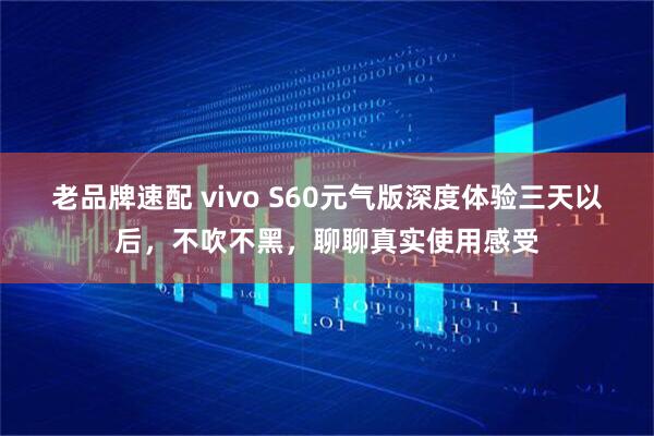 老品牌速配 vivo S60元气版深度体验三天以后，不吹不黑，聊聊真实使用感受