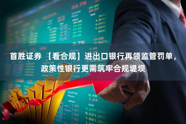 首胜证券 【看合规】进出口银行再领监管罚单，政策性银行更需筑牢合规堤坝