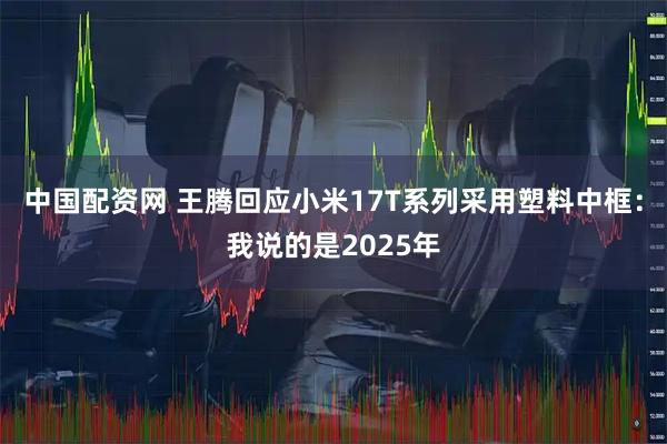 中国配资网 王腾回应小米17T系列采用塑料中框：我说的是2025年