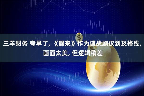 三羊财务 夸早了, 《醒来》作为谍战剧仅到及格线, 画面太美, 但逻辑稍差