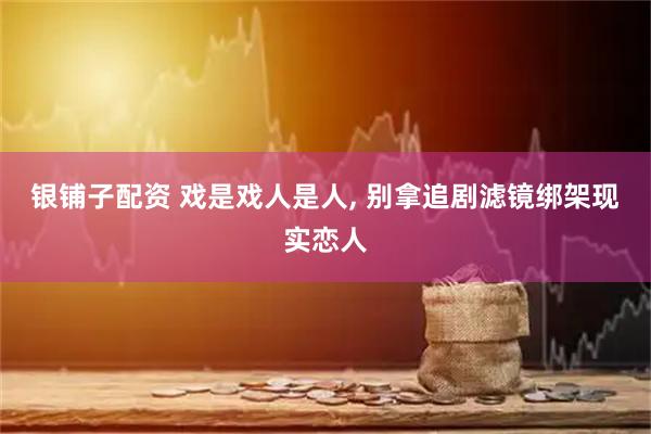 银铺子配资 戏是戏人是人, 别拿追剧滤镜绑架现实恋人