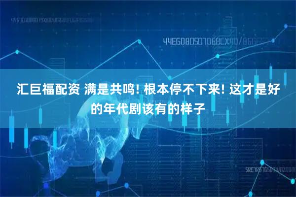 汇巨福配资 满是共鸣! 根本停不下来! 这才是好的年代剧该有的样子